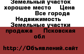 Земельный участок хорошее место  › Цена ­ 900 000 - Все города Недвижимость » Земельные участки продажа   . Псковская обл.